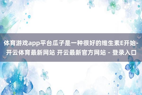 体育游戏app平台瓜子是一种很好的维生素E开始-开云体育最新网站 开云最新官方网站 - 登录入口