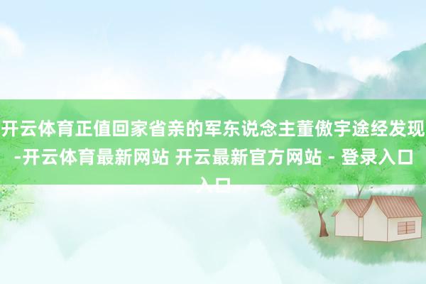 开云体育正值回家省亲的军东说念主董傲宇途经发现-开云体育最新网站 开云最新官方网站 - 登录入口