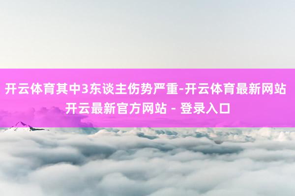 开云体育其中3东谈主伤势严重-开云体育最新网站 开云最新官方网站 - 登录入口