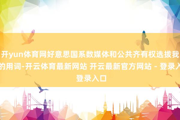 开yun体育网好意思国系数媒体和公共齐有权选拔我方的用词-开云体育最新网站 开云最新官方网站 - 登录入口