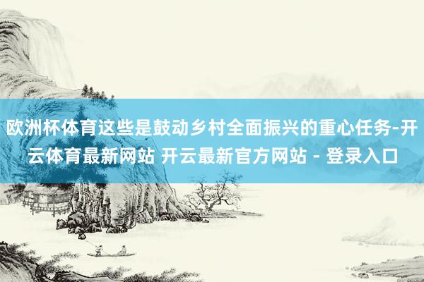 欧洲杯体育这些是鼓动乡村全面振兴的重心任务-开云体育最新网站 开云最新官方网站 - 登录入口