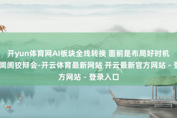 开yun体育网AI板块全线转换 面前是布局好时机吗？ 丨阛阓狡辩会-开云体育最新网站 开云最新官方网站 - 登录入口