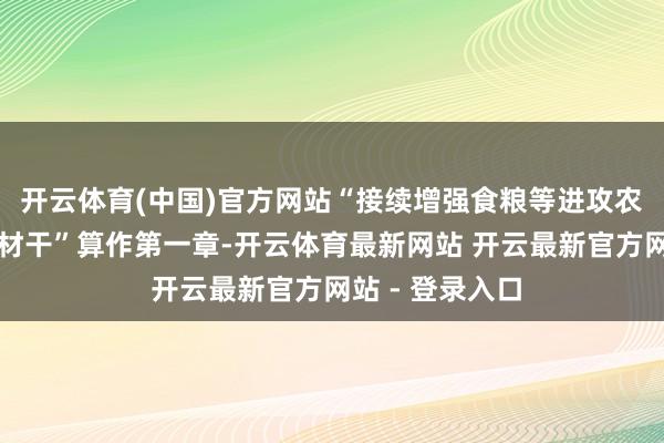 开云体育(中国)官方网站“接续增强食粮等进攻农居品供给保障材干”算作第一章-开云体育最新网站 开云最新官方网站 - 登录入口