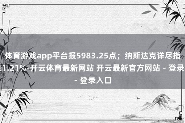 体育游戏app平台报5983.25点；纳斯达克详尽指数跌1.21%-开云体育最新网站 开云最新官方网站 - 登录入口