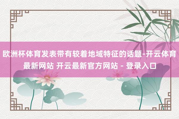 欧洲杯体育发表带有较着地域特征的话题-开云体育最新网站 开云最新官方网站 - 登录入口