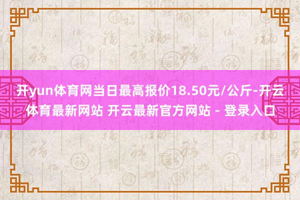 开yun体育网当日最高报价18.50元/公斤-开云体育最新网站 开云最新官方网站 - 登录入口