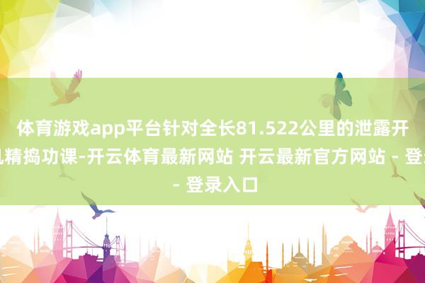 体育游戏app平台针对全长81.522公里的泄露开展大机精捣功课-开云体育最新网站 开云最新官方网站 - 登录入口