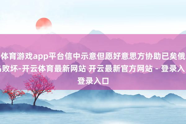 体育游戏app平台信中示意但愿好意思方协助已矣俄乌败坏-开云体育最新网站 开云最新官方网站 - 登录入口