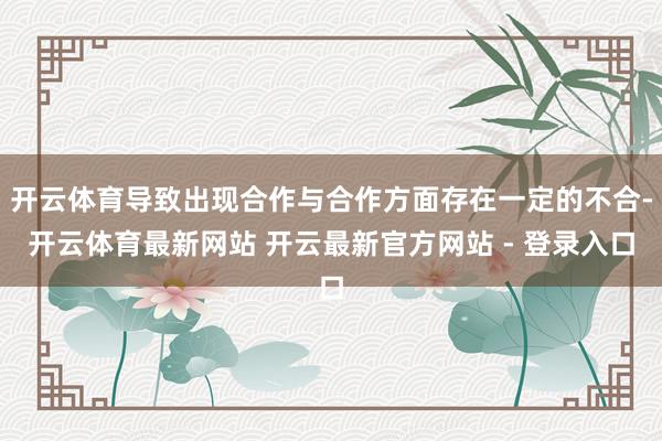 开云体育导致出现合作与合作方面存在一定的不合-开云体育最新网站 开云最新官方网站 - 登录入口