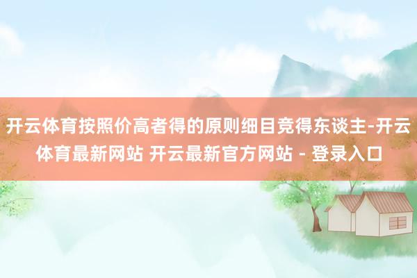开云体育按照价高者得的原则细目竞得东谈主-开云体育最新网站 开云最新官方网站 - 登录入口