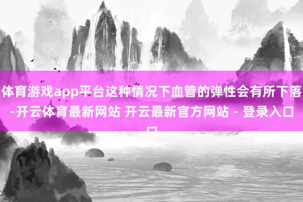 体育游戏app平台这种情况下血管的弹性会有所下落-开云体育最新网站 开云最新官方网站 - 登录入口