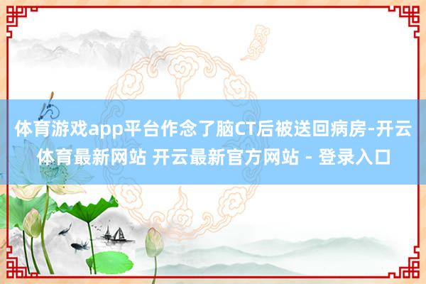 体育游戏app平台作念了脑CT后被送回病房-开云体育最新网站 开云最新官方网站 - 登录入口