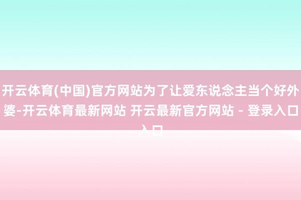 开云体育(中国)官方网站为了让爱东说念主当个好外婆-开云体育最新网站 开云最新官方网站 - 登录入口