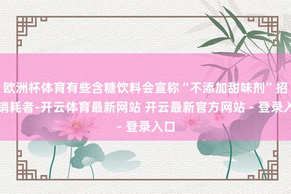 欧洲杯体育有些含糖饮料会宣称“不添加甜味剂”招引销耗者-开云体育最新网站 开云最新官方网站 - 登录入口