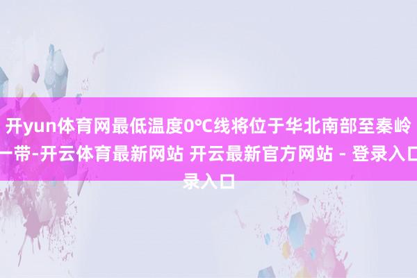 开yun体育网最低温度0℃线将位于华北南部至秦岭一带-开云体育最新网站 开云最新官方网站 - 登录入口