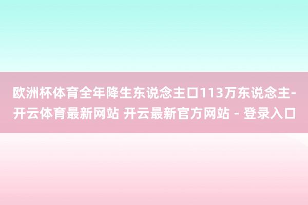 欧洲杯体育　　全年降生东说念主口113万东说念主-开云体育最新网站 开云最新官方网站 - 登录入口