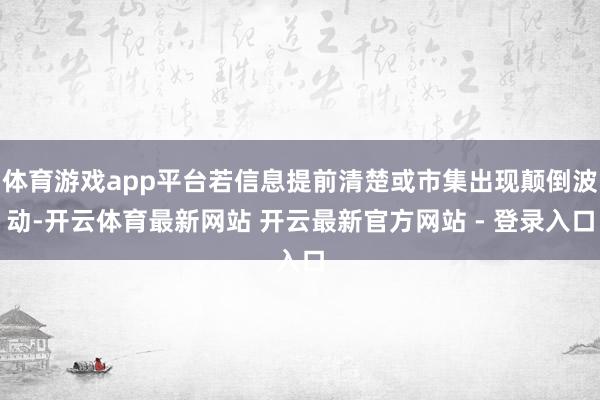 体育游戏app平台若信息提前清楚或市集出现颠倒波动-开云体育最新网站 开云最新官方网站 - 登录入口