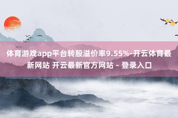 体育游戏app平台转股溢价率9.55%-开云体育最新网站 开云最新官方网站 - 登录入口