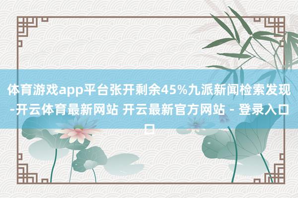 体育游戏app平台张开剩余45%九派新闻检索发现-开云体育最新网站 开云最新官方网站 - 登录入口
