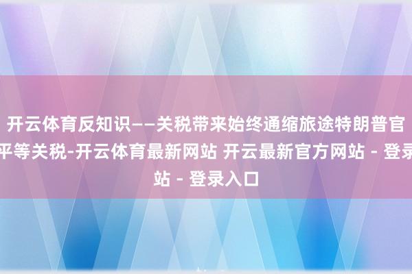 开云体育反知识——关税带来始终通缩旅途特朗普官宣的平等关税-开云体育最新网站 开云最新官方网站 - 登录入口
