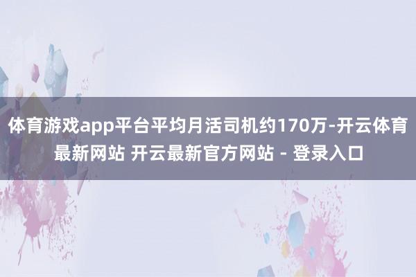 体育游戏app平台平均月活司机约170万-开云体育最新网站 开云最新官方网站 - 登录入口