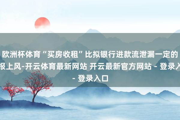 欧洲杯体育“买房收租”比拟银行进款流泄漏一定的呈报上风-开云体育最新网站 开云最新官方网站 - 登录入口