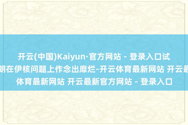 开云(中国)Kaiyun·官方网站 - 登录入口试图通过军事技能迫使伊朗在伊核问题上作念出靡烂-开云体育最新网站 开云最新官方网站 - 登录入口