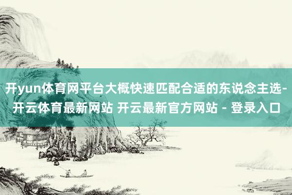 开yun体育网平台大概快速匹配合适的东说念主选-开云体育最新网站 开云最新官方网站 - 登录入口