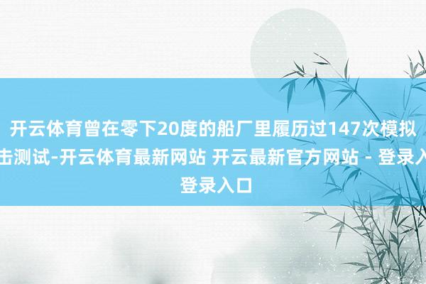 开云体育曾在零下20度的船厂里履历过147次模拟冲击测试-开云体育最新网站 开云最新官方网站 - 登录入口