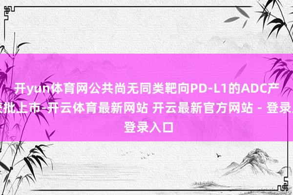 开yun体育网公共尚无同类靶向PD-L1的ADC产物获批上市-开云体育最新网站 开云最新官方网站 - 登录入口
