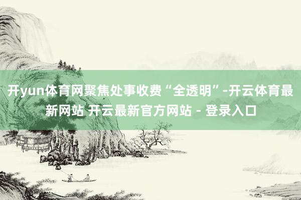 开yun体育网聚焦处事收费“全透明”-开云体育最新网站 开云最新官方网站 - 登录入口