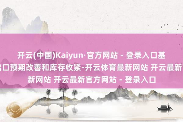 开云(中国)Kaiyun·官方网站 - 登录入口基本面撑持主要来自出口预期改善和库存收紧-开云体育最新网站 开云最新官方网站 - 登录入口