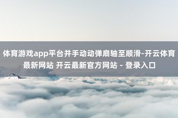 体育游戏app平台并手动动弹扇轴至顺滑-开云体育最新网站 开云最新官方网站 - 登录入口