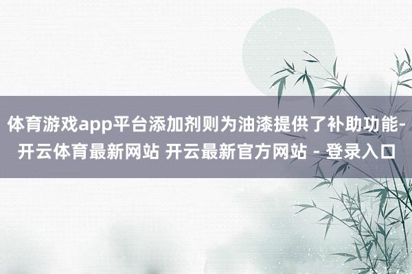 体育游戏app平台添加剂则为油漆提供了补助功能-开云体育最新网站 开云最新官方网站 - 登录入口