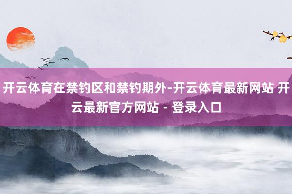 开云体育在禁钓区和禁钓期外-开云体育最新网站 开云最新官方网站 - 登录入口