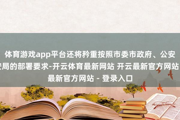 体育游戏app平台还将矜重按照市委市政府、公安部和市公安局的部署要求-开云体育最新网站 开云最新官方网站 - 登录入口