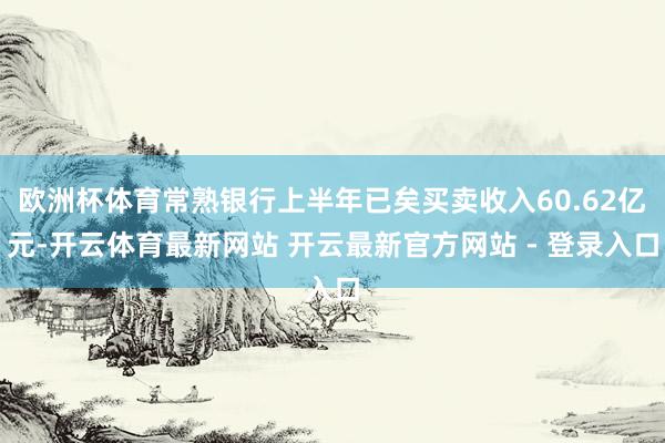 欧洲杯体育常熟银行上半年已矣买卖收入60.62亿元-开云体育最新网站 开云最新官方网站 - 登录入口