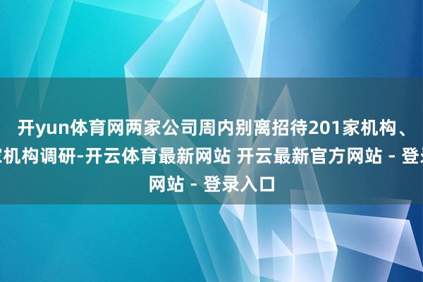 开yun体育网两家公司周内别离招待201家机构、171家机构调研-开云体育最新网站 开云最新官方网站 - 登录入口