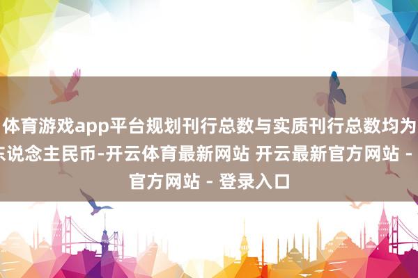 体育游戏app平台规划刊行总数与实质刊行总数均为10亿元东说念主民币-开云体育最新网站 开云最新官方网站 - 登录入口