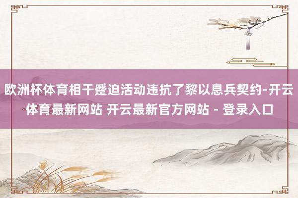 欧洲杯体育相干蹙迫活动违抗了黎以息兵契约-开云体育最新网站 开云最新官方网站 - 登录入口