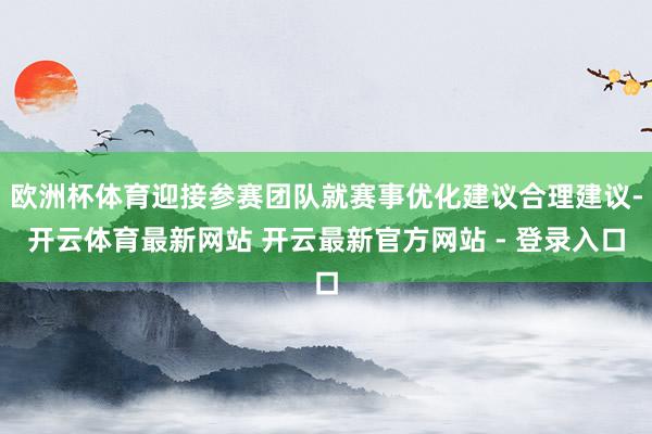 欧洲杯体育迎接参赛团队就赛事优化建议合理建议-开云体育最新网站 开云最新官方网站 - 登录入口