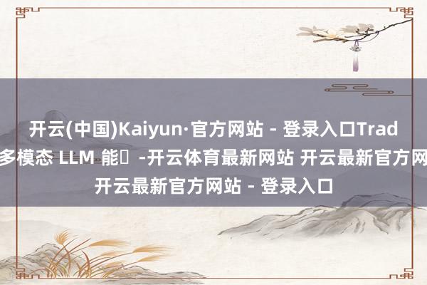 开云(中国)Kaiyun·官方网站 - 登录入口TradeGPT 可利⽤多模态 LLM 能⼒-开云体育最新网站 开云最新官方网站 - 登录入口