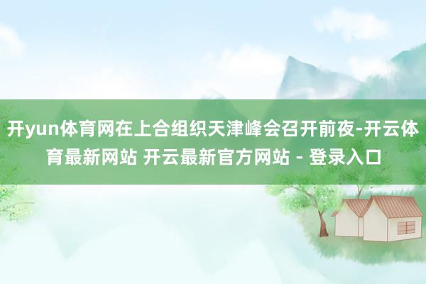 开yun体育网在上合组织天津峰会召开前夜-开云体育最新网站 开云最新官方网站 - 登录入口