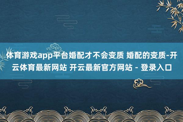 体育游戏app平台婚配才不会变质 婚配的变质-开云体育最新网站 开云最新官方网站 - 登录入口