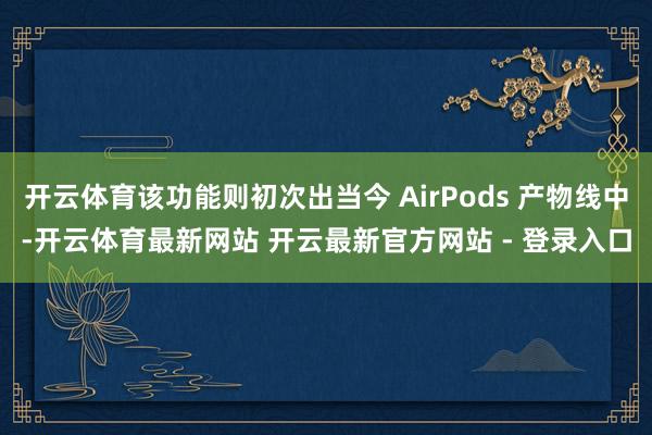 开云体育该功能则初次出当今 AirPods 产物线中-开云体育最新网站 开云最新官方网站 - 登录入口