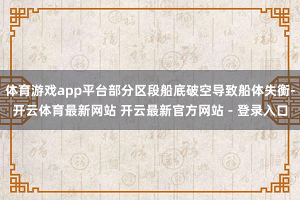 体育游戏app平台部分区段船底破空导致船体失衡-开云体育最新网站 开云最新官方网站 - 登录入口