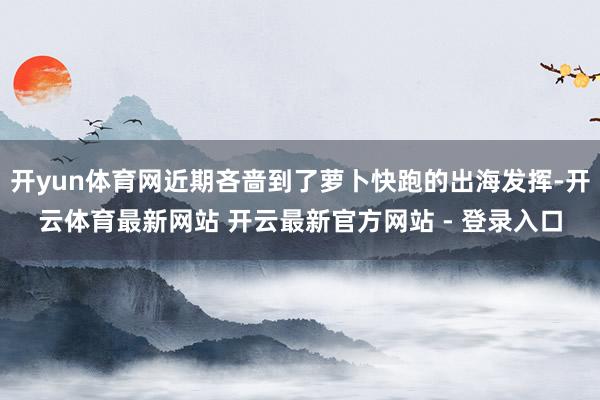 开yun体育网近期吝啬到了萝卜快跑的出海发挥-开云体育最新网站 开云最新官方网站 - 登录入口
