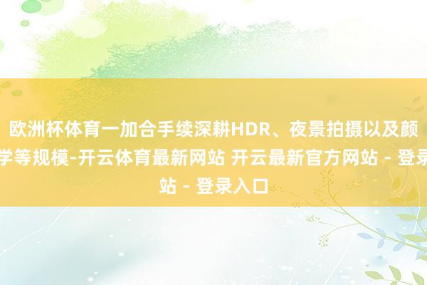 欧洲杯体育一加合手续深耕HDR、夜景拍摄以及颜色科学等规模-开云体育最新网站 开云最新官方网站 - 登录入口