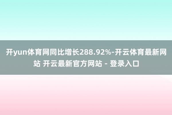 开yun体育网同比增长288.92%-开云体育最新网站 开云最新官方网站 - 登录入口
