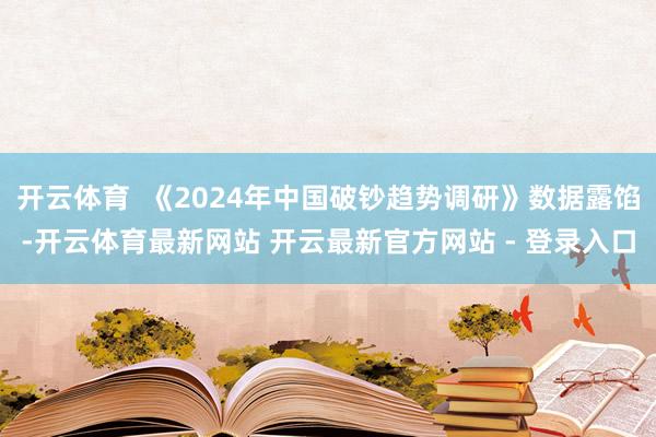 开云体育  《2024年中国破钞趋势调研》数据露馅-开云体育最新网站 开云最新官方网站 - 登录入口